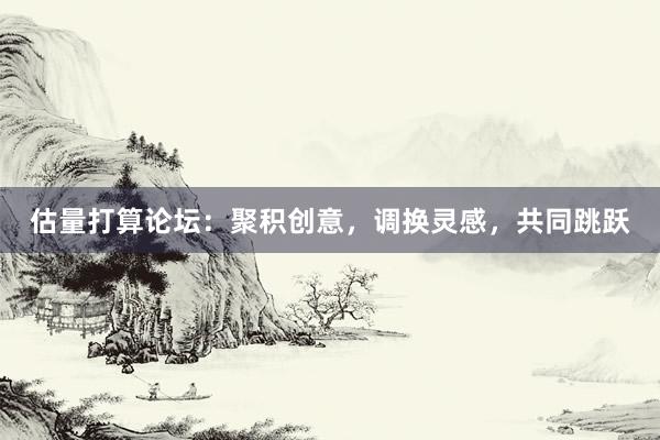 估量打算论坛：聚积创意，调换灵感，共同跳跃