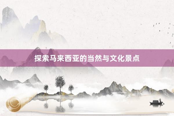 探索马来西亚的当然与文化景点