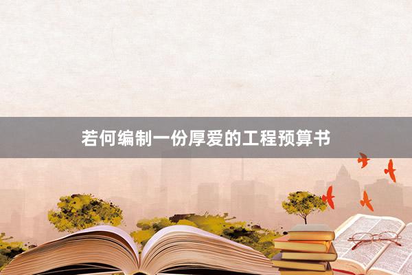 若何编制一份厚爱的工程预算书