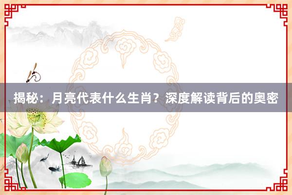 揭秘：月亮代表什么生肖？深度解读背后的奥密
