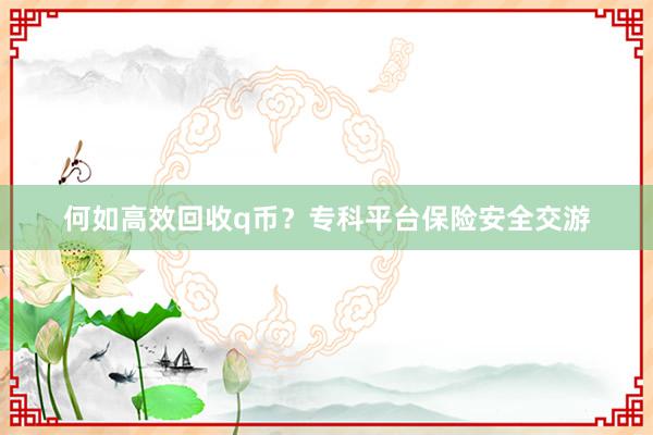 何如高效回收q币？专科平台保险安全交游