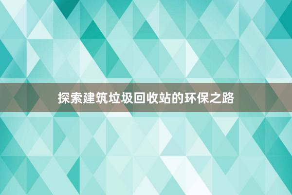 探索建筑垃圾回收站的环保之路