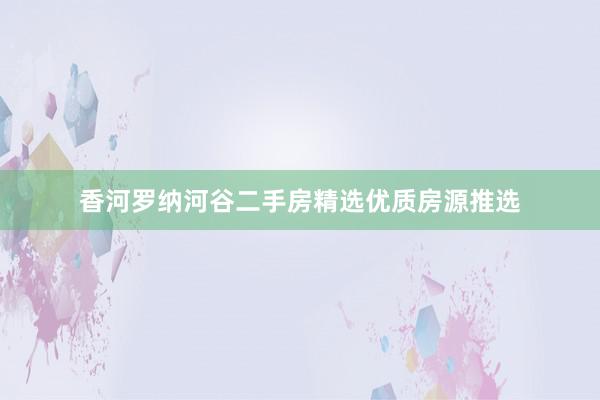 香河罗纳河谷二手房精选优质房源推选