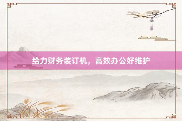 给力财务装订机，高效办公好维护
