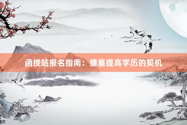 函授站报名指南：搪塞提高学历的契机