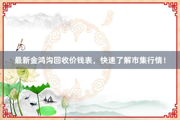 最新金鸿沟回收价钱表，快速了解市集行情！