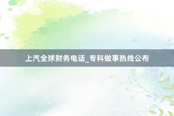 上汽全球财务电话_专科做事热线公布