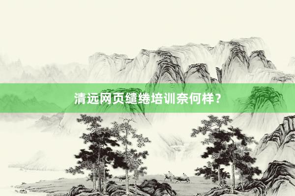 清远网页缱绻培训奈何样？