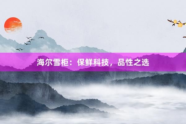 海尔雪柜：保鲜科技，品性之选