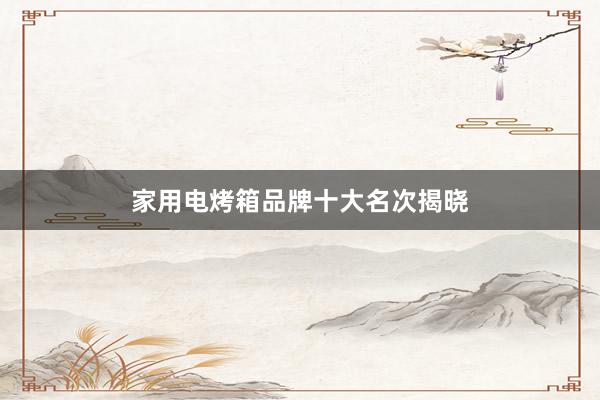 家用电烤箱品牌十大名次揭晓