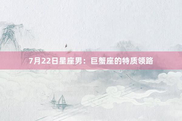 7月22日星座男：巨蟹座的特质领路