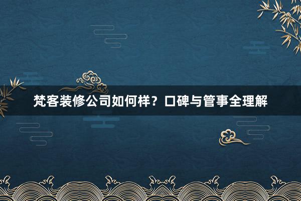 梵客装修公司如何样？口碑与管事全理解