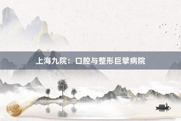 上海九院：口腔与整形巨擘病院