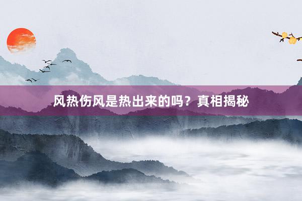 风热伤风是热出来的吗？真相揭秘