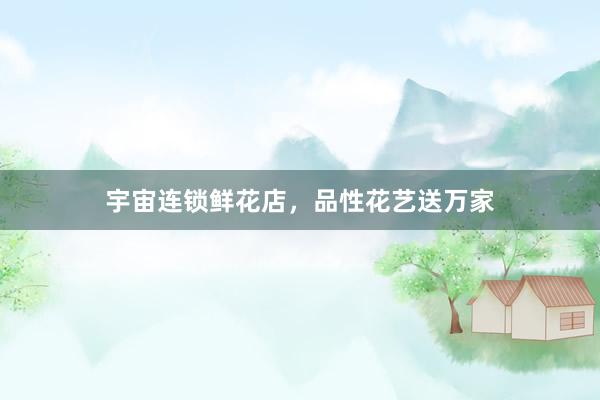宇宙连锁鲜花店，品性花艺送万家